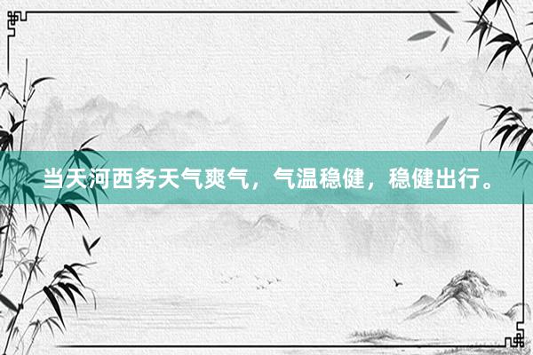 当天河西务天气爽气，气温稳健，稳健出行。